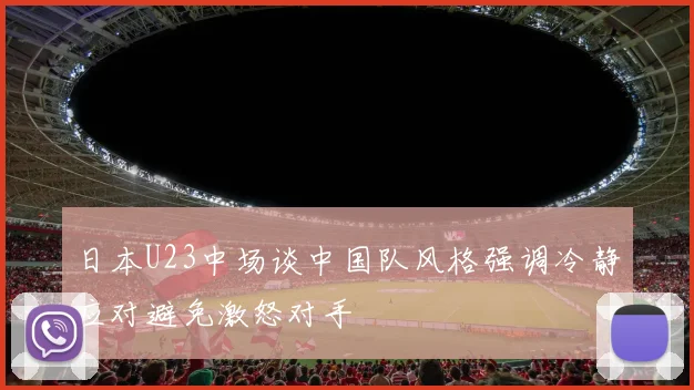 日本U23中场谈中国队风格强调冷静应对避免激怒对手