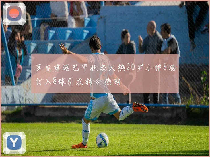 罗克重返巴甲状态火热20岁小将8场打入8球引发转会热潮