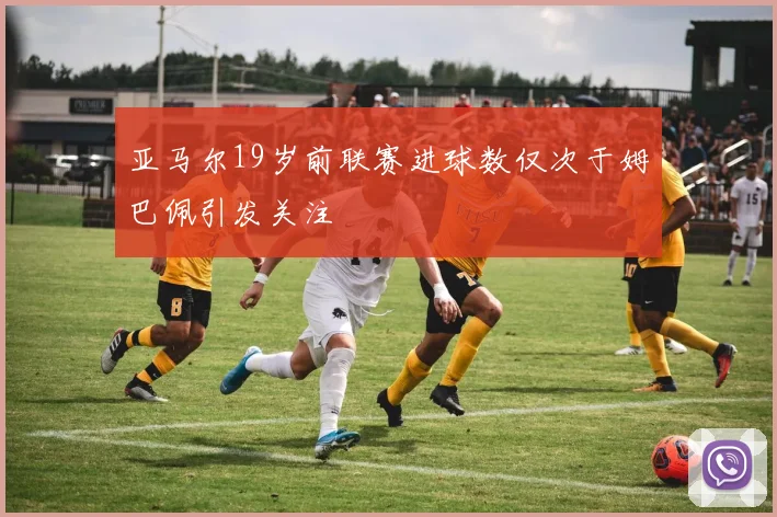 亚马尔19岁前联赛进球数仅次于姆巴佩引发关注