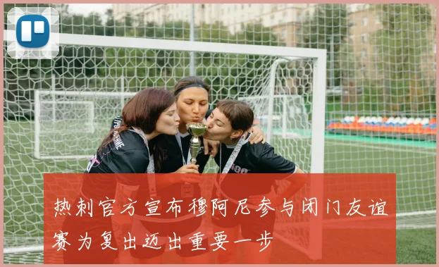 热刺官方宣布穆阿尼参与闭门友谊赛为复出迈出重要一步