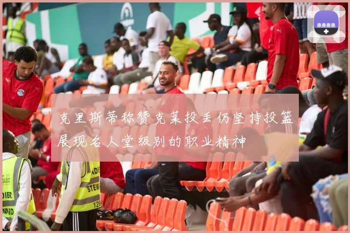 克里斯蒂称赞克莱投丢仍坚持投篮展现名人堂级别的职业精神