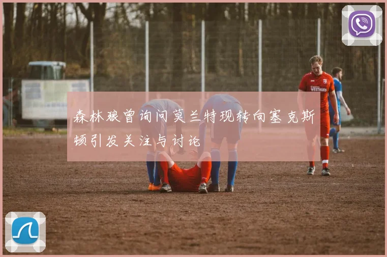 森林狼曾询问莫兰特现转向塞克斯顿引发关注与讨论