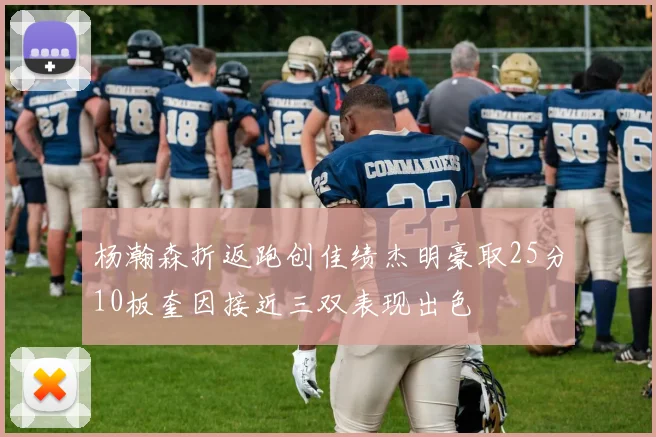 杨瀚森折返跑创佳绩杰明豪取25分10板奎因接近三双表现出色