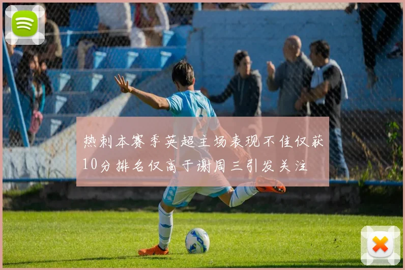 热刺本赛季英超主场表现不佳仅获10分排名仅高于谢周三引发关注