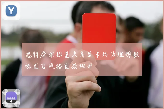 惠特摩尔称基夫乌度卡均为理想教练直言风格直接坦率