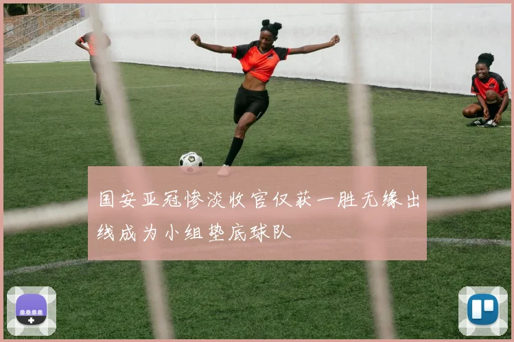 国安亚冠惨淡收官仅获一胜无缘出线成为小组垫底球队
