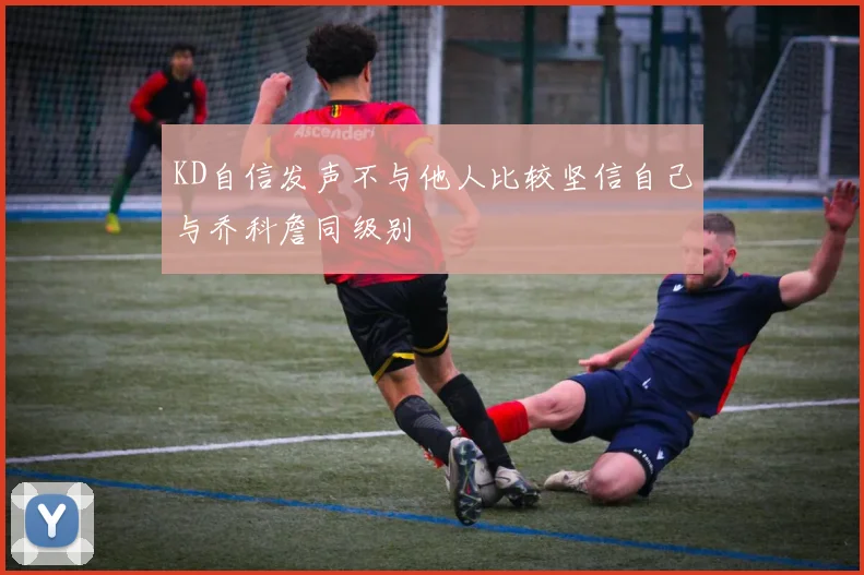 KD自信发声不与他人比较坚信自己与乔科詹同级别