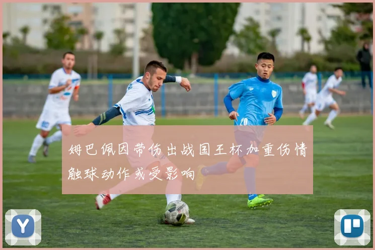 姆巴佩因带伤出战国王杯加重伤情触球动作或受影响