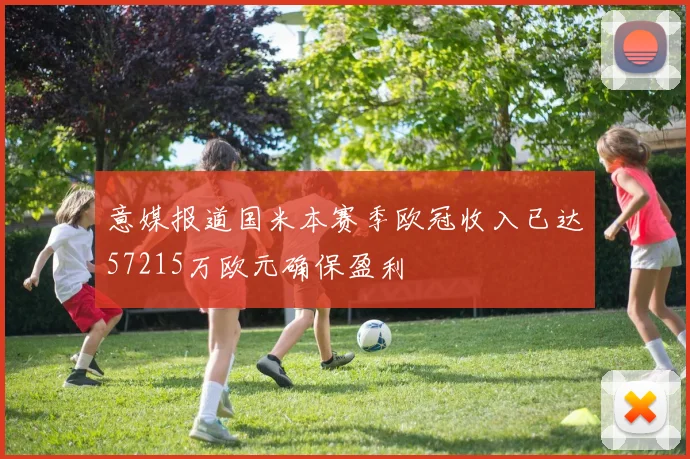 意媒报道国米本赛季欧冠收入已达57215万欧元确保盈利