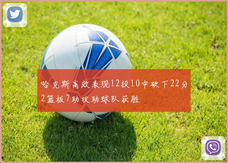 哈克斯高效表现12投10中砍下22分2篮板7助攻助球队获胜