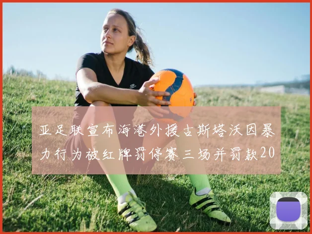 亚足联宣布海港外援古斯塔沃因暴力行为被红牌罚停赛三场并罚款2000美元