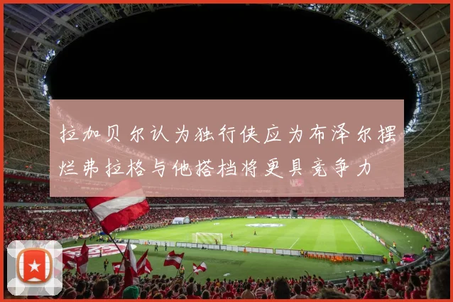 拉加贝尔认为独行侠应为布泽尔摆烂弗拉格与他搭档将更具竞争力