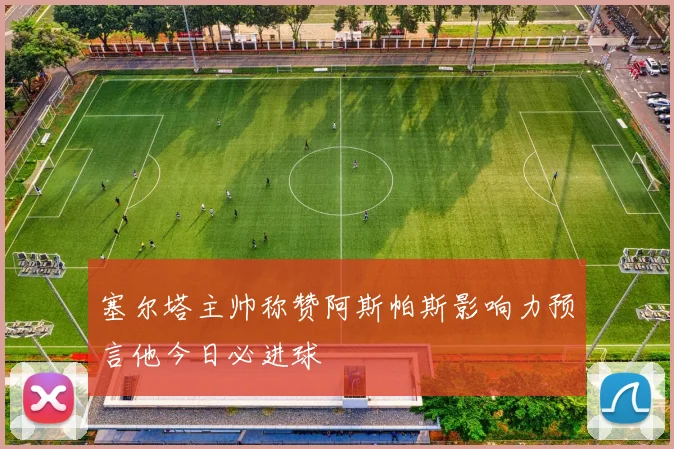 塞尔塔主帅称赞阿斯帕斯影响力预言他今日必进球
