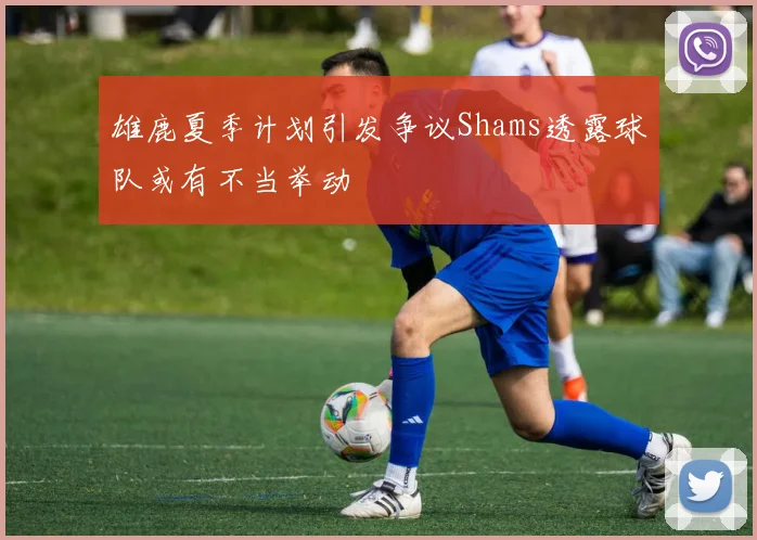 雄鹿夏季计划引发争议Shams透露球队或有不当举动