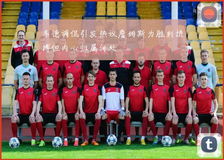 韦德调侃引发热议詹姆斯为胜利拼搏但内心归属何处
