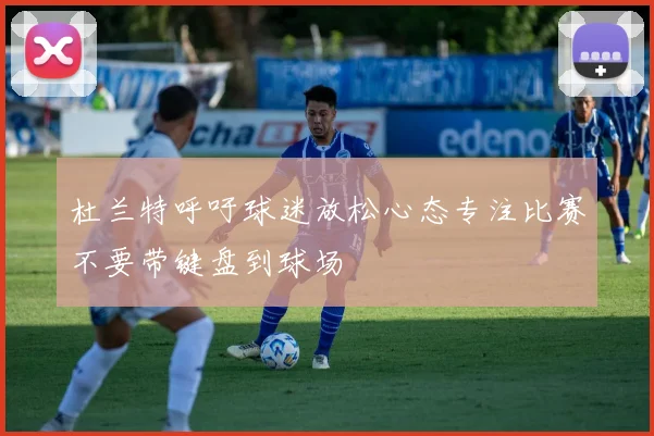 杜兰特呼吁球迷放松心态专注比赛不要带键盘到球场