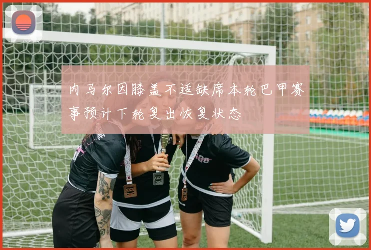 内马尔因膝盖不适缺席本轮巴甲赛事预计下轮复出恢复状态