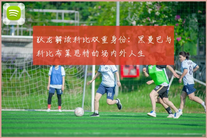 狄龙解读科比双重身份：黑曼巴与科比布莱恩特的场内外人生