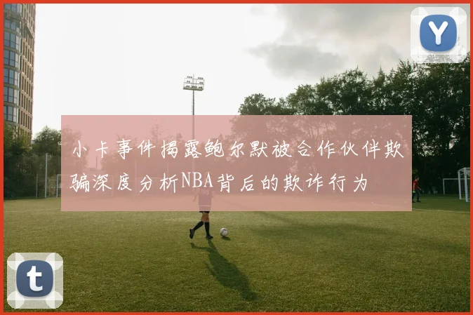 小卡事件揭露鲍尔默被合作伙伴欺骗深度分析NBA背后的欺诈行为