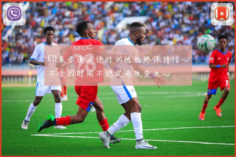 KD表示谢泼德对训练始终保持信心不会因时间不稳定而改变决心