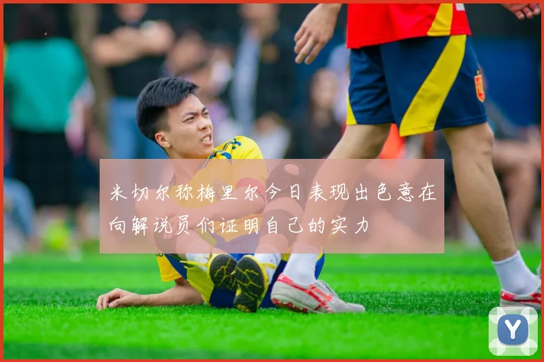米切尔称梅里尔今日表现出色意在向解说员们证明自己的实力