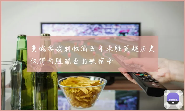 曼城客战利物浦五年未胜英超历史仅得两胜能否打破宿命