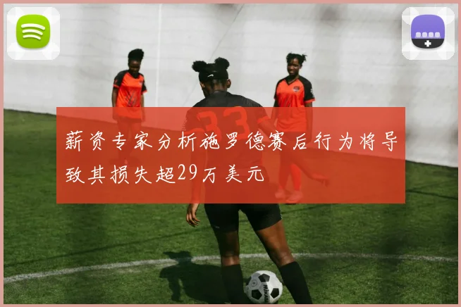 薪资专家分析施罗德赛后行为将导致其损失超29万美元