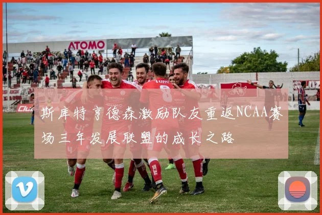 斯库特亨德森激励队友重返NCAA赛场三年发展联盟的成长之路