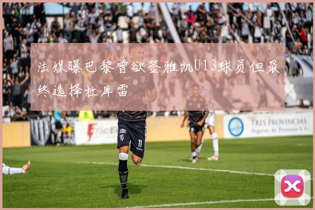 法媒曝巴黎曾欲签雅凯U13球员但最终选择杜库雷
