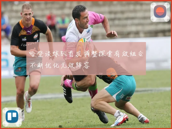 哈登谈球队首发调整探索有效组合不断优化无效阵容