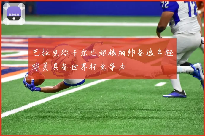 巴拉克称卡尔已超越纳帅备选年轻球员具备世界杯竞争力