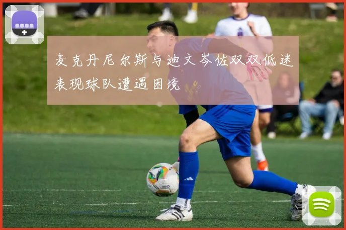 麦克丹尼尔斯与迪文岑佐双双低迷表现球队遭遇困境
