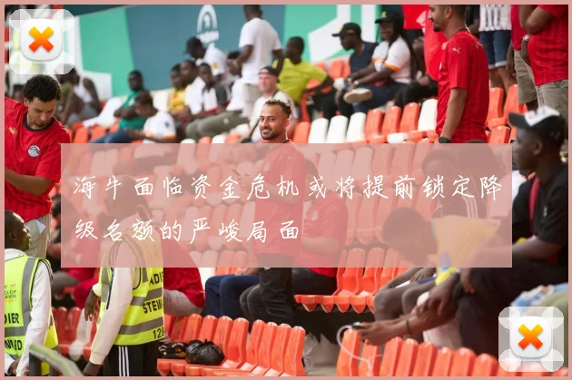 海牛面临资金危机或将提前锁定降级名额的严峻局面