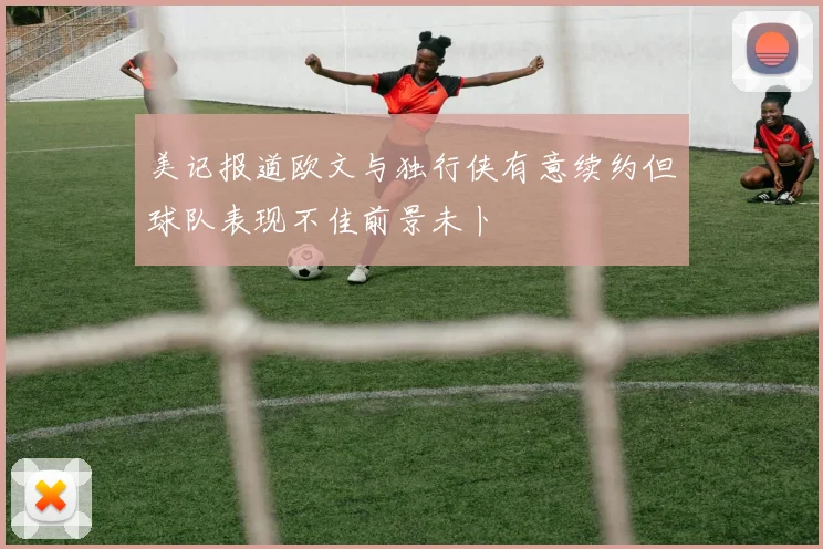 美记报道欧文与独行侠有意续约但球队表现不佳前景未卜