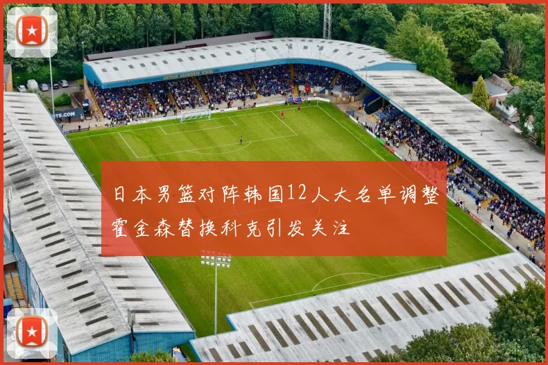 日本男篮对阵韩国12人大名单调整霍金森替换科克引发关注