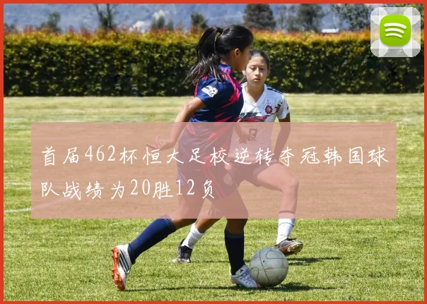 首届462杯恒大足校逆转夺冠韩国球队战绩为20胜12负