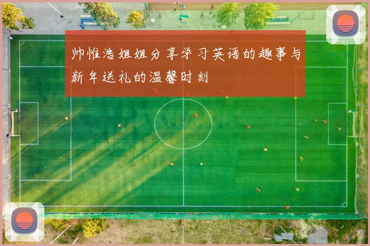 帅惟浩姐姐分享学习英语的趣事与新年送礼的温馨时刻