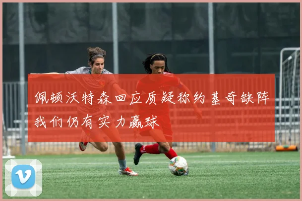 佩顿沃特森回应质疑称约基奇缺阵我们仍有实力赢球