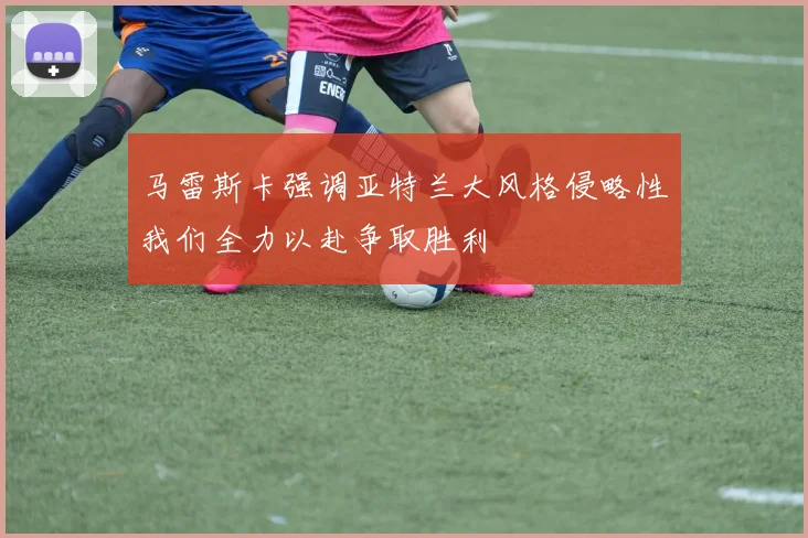马雷斯卡强调亚特兰大风格侵略性我们全力以赴争取胜利