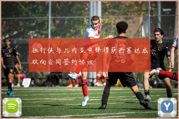 独行侠与几内亚中锋穆萨西塞达成双向合同签约协议