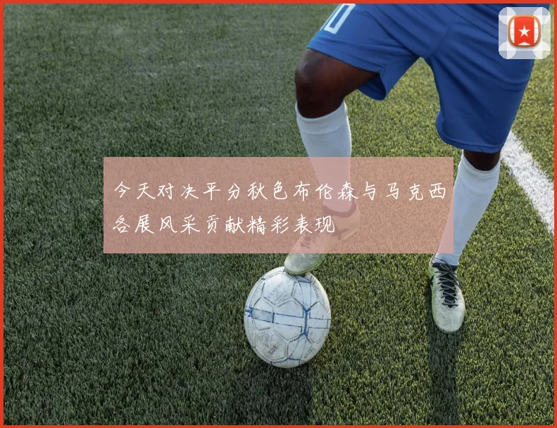 今天对决平分秋色布伦森与马克西各展风采贡献精彩表现