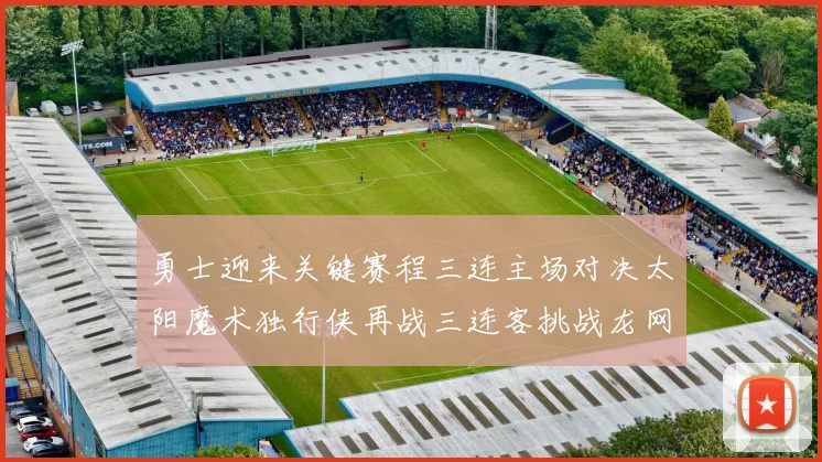 勇士迎来关键赛程三连主场对决太阳魔术独行侠再战三连客挑战龙网蜂