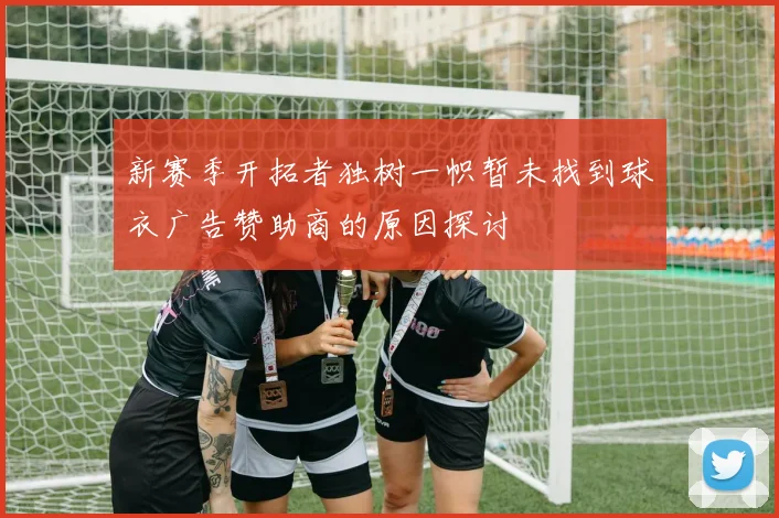 新赛季开拓者独树一帜暂未找到球衣广告赞助商的原因探讨